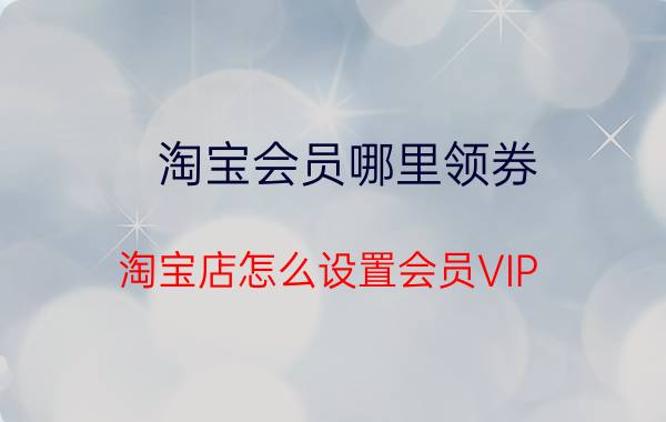 淘宝会员哪里领券 淘宝店怎么设置会员VIP？